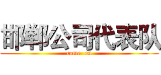 邯郸公司代表队 (come  on)