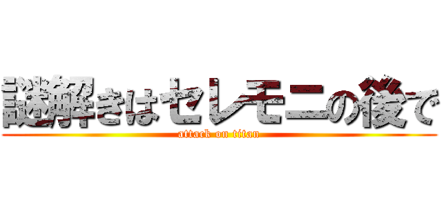 謎解きはセレモニの後で (attack on titan)