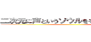 二次元に声というソウルをそそぎしもの声優 ()