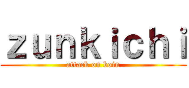 ｚｕｎｋｉｃｈｉ (attack on boin)