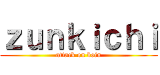 ｚｕｎｋｉｃｈｉ (attack on boin)