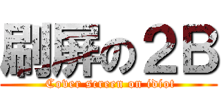 刷屏の２Ｂ ( Cover screen on idiot)