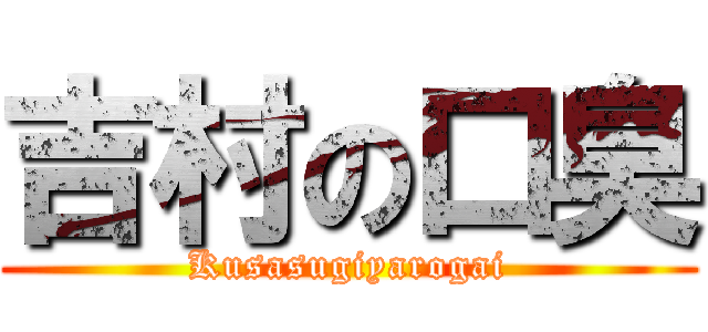 吉村の口臭 (Kusasugiyarogai)