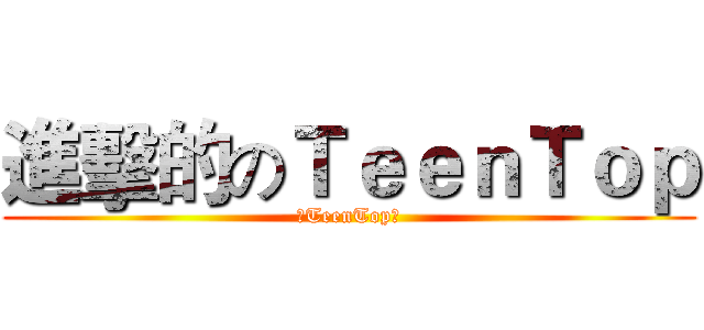 進擊的のＴｅｅｎＴｏｐ (☆TeenTop★)