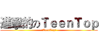 進擊的のＴｅｅｎＴｏｐ (☆TeenTop★)