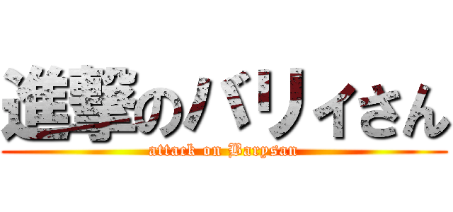 進撃のバリィさん (attack on Barysan)