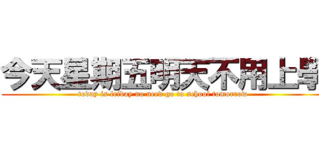 今天星期五明天不用上學 (today is friday no need go to school tomorrow)