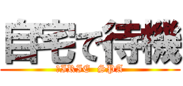 自宅で待機 (　IRIE  SPA)