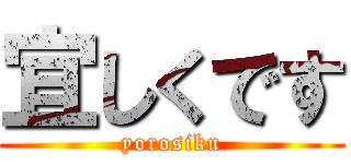 宜しくです (yorosiku)