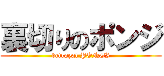 裏切りのポンジ (betrayal PONGI)