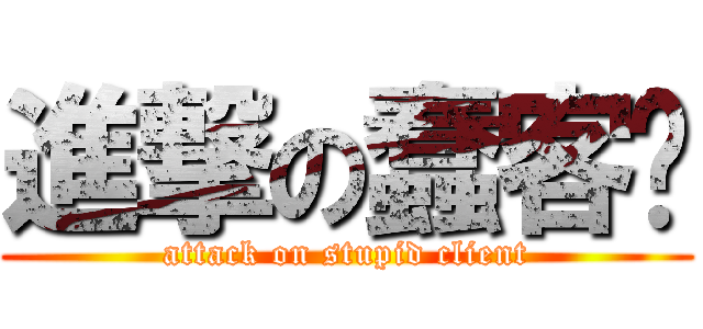 進撃の蠢客戶 (attack on stupid client)