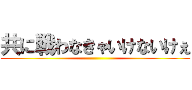共に戦わなきゃいけないけぇ ()