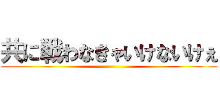 共に戦わなきゃいけないけぇ ()