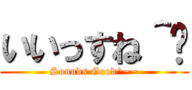 いいっすね＾〜 (Sounds Good^~~)
