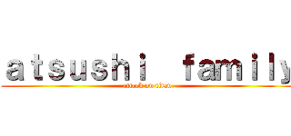 ａｔｓｕｓｈｉ  ｆａｍｉｌｙ (attack on titan)