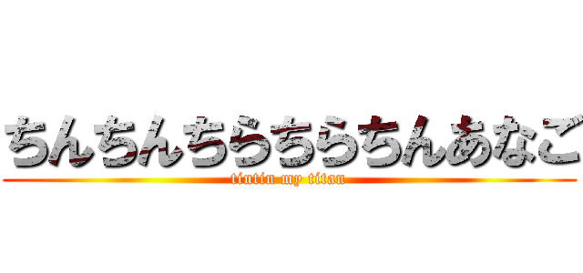 ちんちんちらちらちんあなご (tintin my titan)
