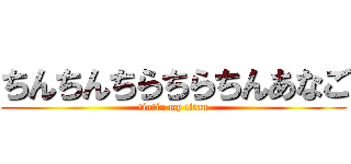 ちんちんちらちらちんあなご (tintin my titan)