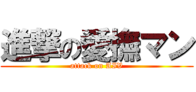 進撃の愛撫マン (attack on AIV)