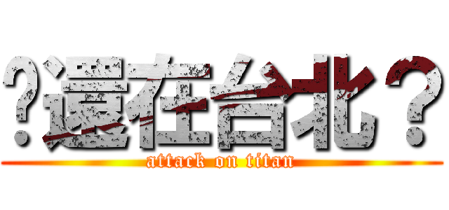 你還在台北？ (attack on titan)