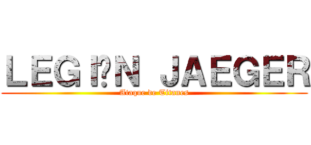 ＬＥＧＩÓＮ ＪＡＥＧＥＲ (Ataque de Titanes)