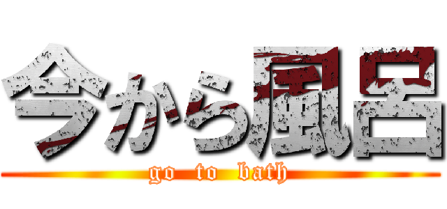 今から風呂 (go  to  bath)