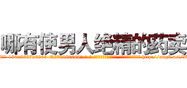 哪有使男人绝精的药卖 (哪有使男人绝精的药卖【电-186x2687x6963-Q278180069元-吉-药-业】我们做的是长期生意,靠的是老客户长期支持 http://sngk.net/BRsKz8
)