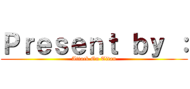Ｐｒｅｓｅｎｔ ｂｙ ： (Attack On Titan)