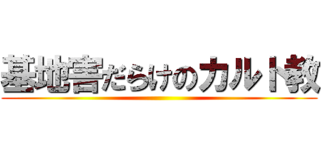 基地害だらけのカルト教 ()