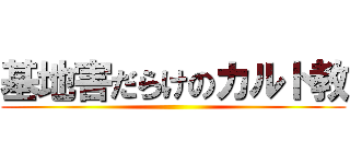 基地害だらけのカルト教 ()