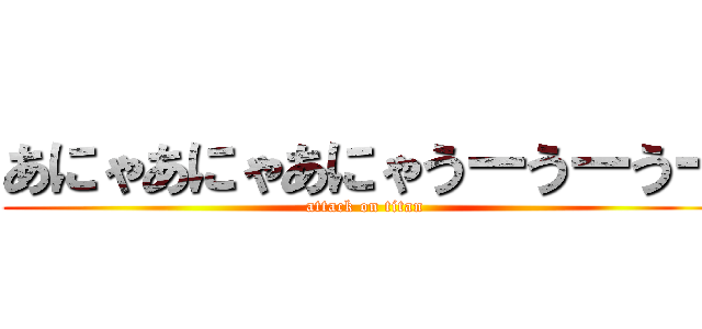 あにゃあにゃあにゃうーうーうー (attack on titan)