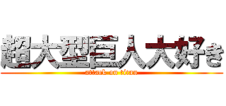 超大型巨人大好き (attack on titan)
