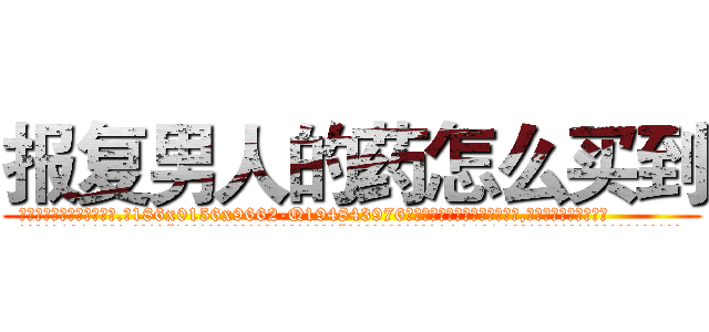 报复男人的药怎么买到 (报复男人的药怎么买到【电.话186x0156x9662-Q194843976林氏药业】我们做的是长期生意,靠的是老客户长期支持
参考消息网2月20日报道 韩媒称，“剩女多、离婚率高的城市，房价一定会上涨。”这是中国经济学家金岩石2016年12月参加在上海举行的房地产相关论坛时说的话。
)