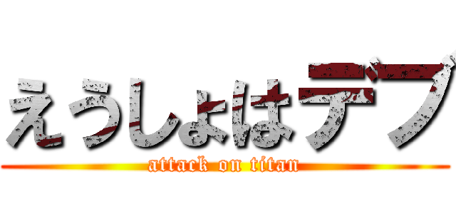 えうしょはデブ (attack on titan)