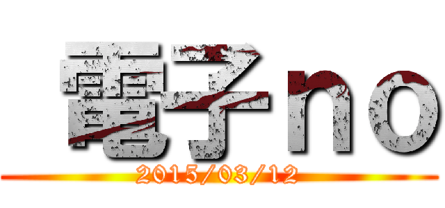  電子ｎｏ (2015/03/12)