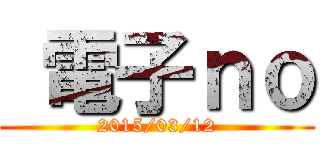  電子ｎｏ (2015/03/12)