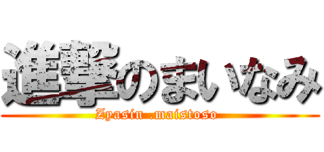 進撃のまいなみ (Zyasin .maistoso )