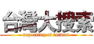 台灣大搜索 (exporting of taiwan)