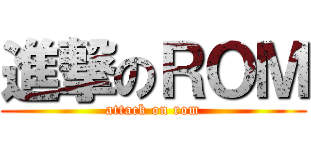 進撃のＲＯＭ (attack on rom)