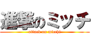 進撃のミッチ (attack on micchi)
