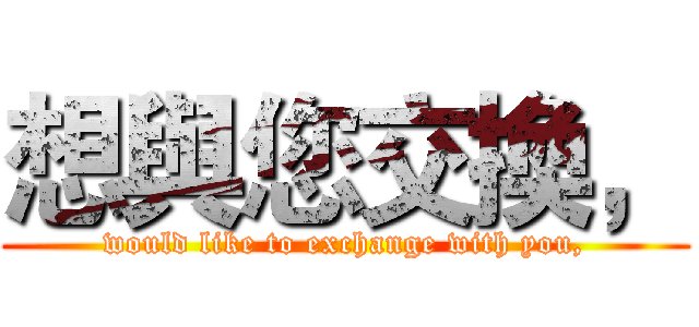 想與您交換， (would like to exchange with you,)