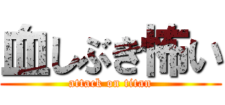 血しぶき怖い (attack on titan)