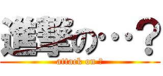 進撃の…？ (attack on ？)