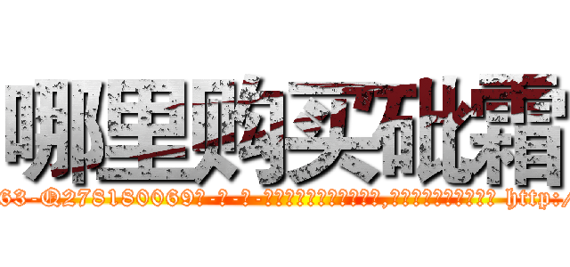 哪里购买砒霜 (哪里购买砒霜【电-186x2687x6963-Q278180069元-吉-药-业】我们做的是长期生意,靠的是老客户长期支持 http://sngk.net/NlrQ2M
)