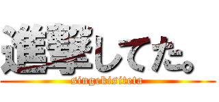 進撃してた。 (singekisiteta)