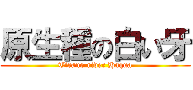 原生種の白い牙 (Tirano rider Haqua)