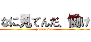 なに見てんだ、働け (honnmasore)