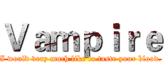 Ｖａｍｐｉｒｅ (I would very much like to taste your blood.)