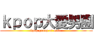 ｋｐｏｐ大愛男團 (kpop group of male )