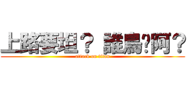上路要坦？ 誰鳥你阿？ (attack on titan)