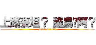 上路要坦？ 誰鳥你阿？ (attack on titan)